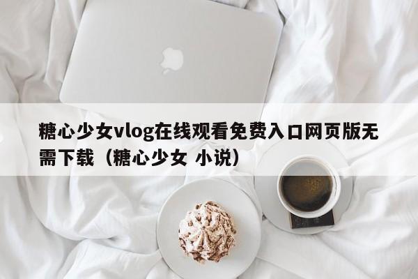 糖心少女vlog在线观看免费入口网页版无需下载(糖心少女 小说)