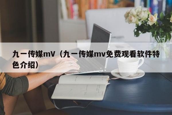 九一传媒mV(九一传媒mv免费观看软件特色介绍)