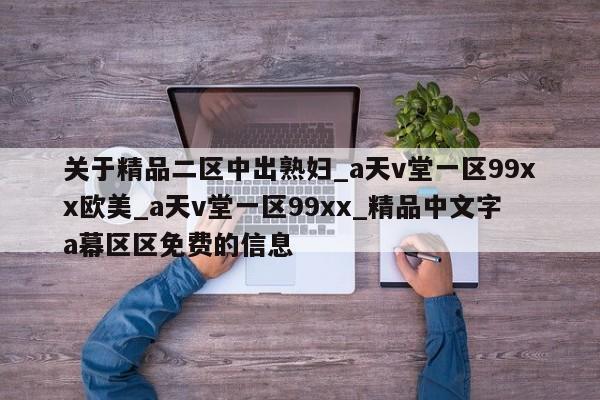 关于精品二区中出熟妇_a天v堂一区99xx欧美_a天v堂一区99xx_精品中文字a幕区区免费的信息