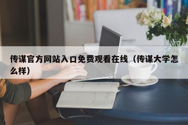 传谋官方网站入口免费观看在线(传谋大学怎么样)