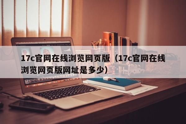 17c官网在线浏览网页版(17c官网在线浏览网页版网址是多少)