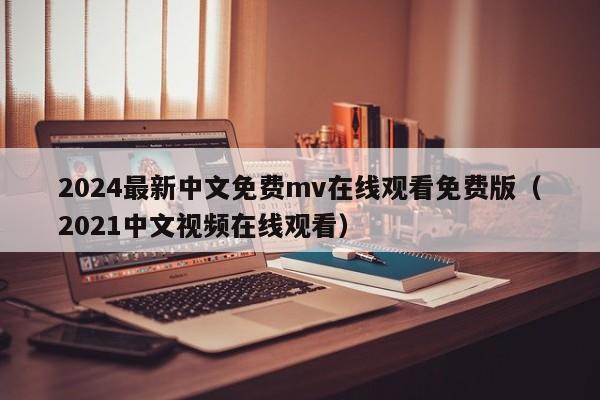 2024最新中文免费mv在线观看免费版(2021中文视频在线观看)