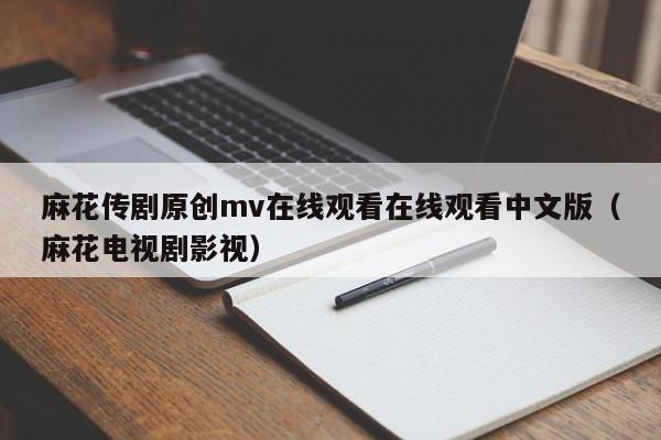 麻花传剧原创mv在线观看在线观看中文版(麻花电视剧影视)