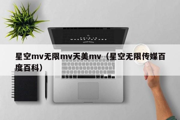 星空mv无限mv天美mv(星空无限传媒百度百科)