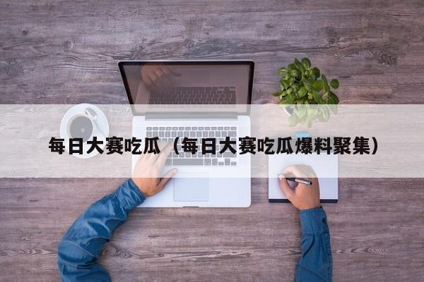 每日大赛吃瓜(每日大赛吃瓜爆料聚集)