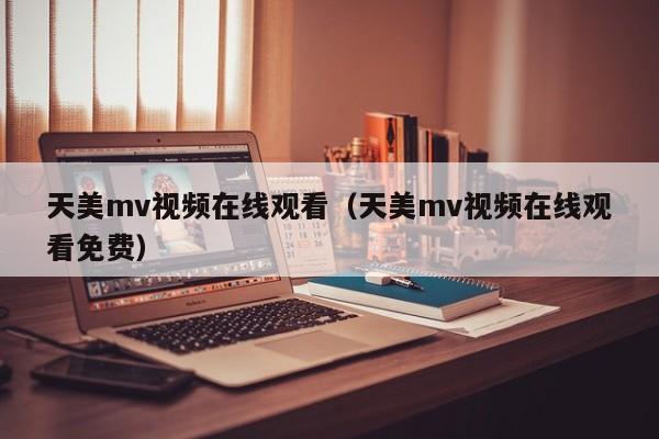 天美mv视频在线观看(天美mv视频在线观看免费)