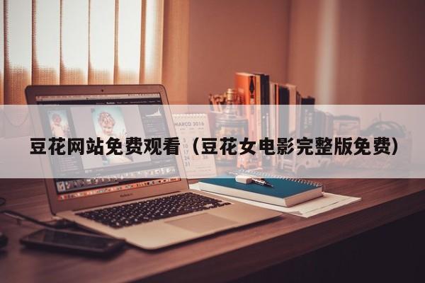豆花网站免费观看(豆花女电影完整版免费)