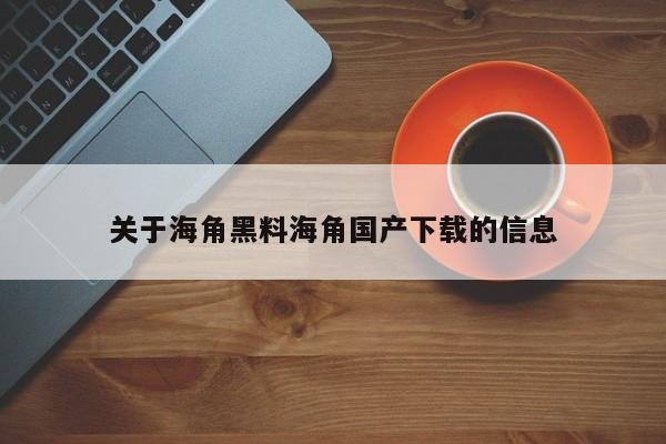 关于海角黑料海角国产下载的信息