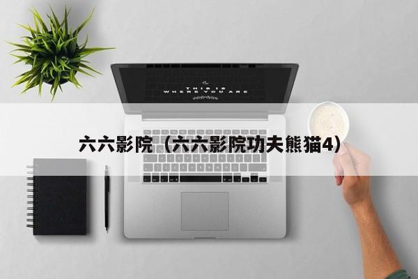 六六影院(六六影院功夫熊猫4)