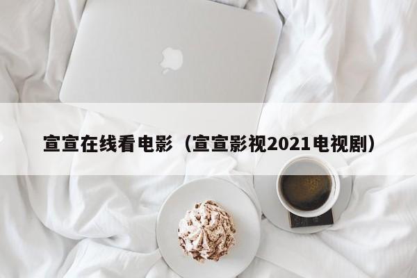 宣宣在线看电影(宣宣影视2021电视剧)