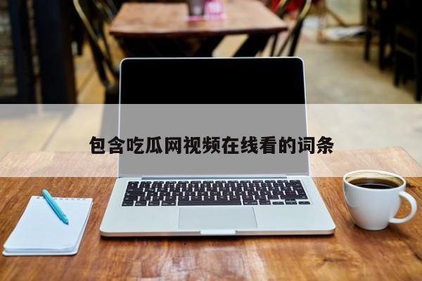 包含吃瓜网视频在线看的词条