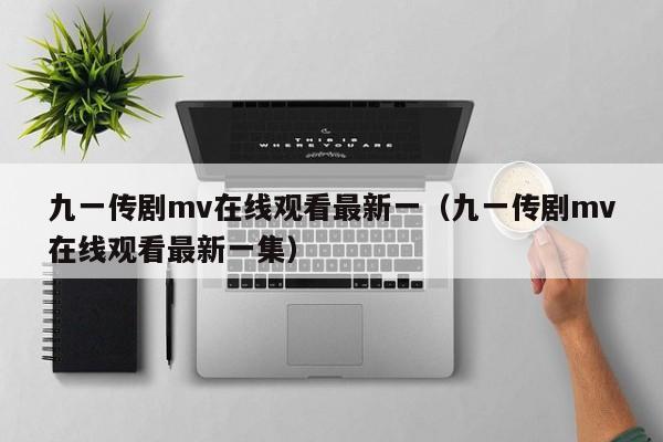九一传剧mv在线观看最新一(九一传剧mv在线观看最新一集)