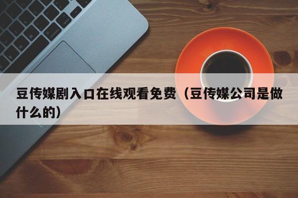 豆传媒剧入口在线观看免费(豆传媒公司是做什么的)
