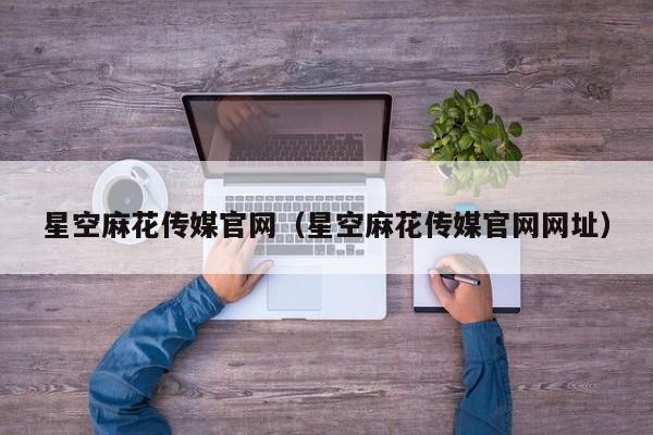 星空麻花传媒官网(星空麻花传媒官网网址)