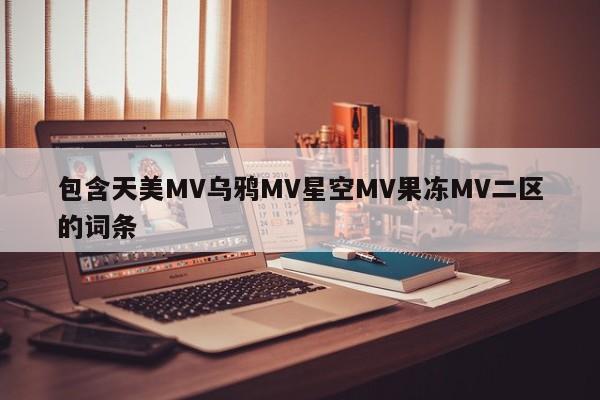 包含天美MV乌鸦MV星空MV果冻MV二区的词条