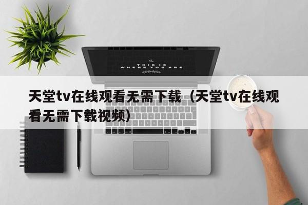 天堂tv在线观看无需下载(天堂tv在线观看无需下载视频)
