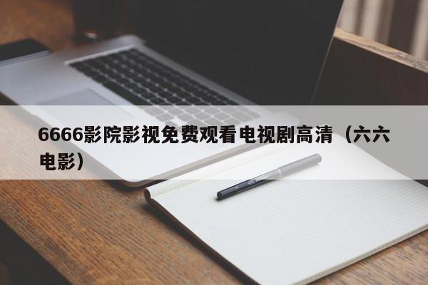 6666影院影视免费观看电视剧高清(六六电影)