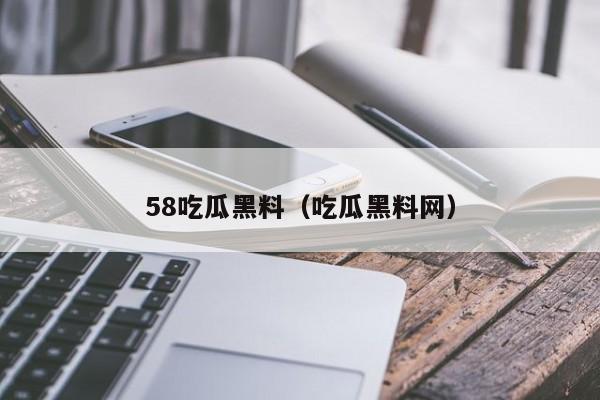 58吃瓜黑料(吃瓜黑料网)