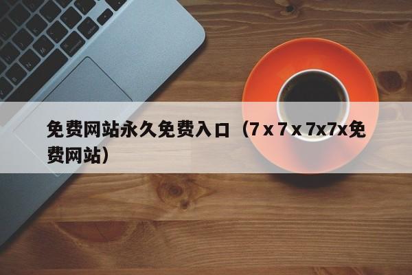 免费网站永久免费入口(7ⅹ7ⅹ7x7x免费网站)