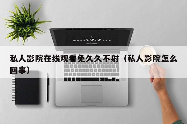 私人影院在线观看免久久不射(私人影院怎么回事)