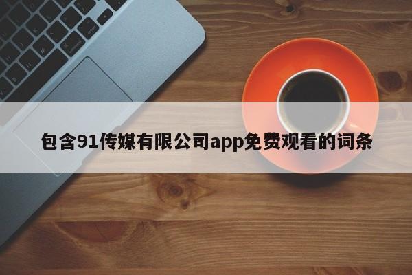 包含91传媒有限公司app免费观看的词条
