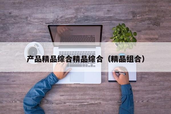 产品精品综合精品综合(精品组合)