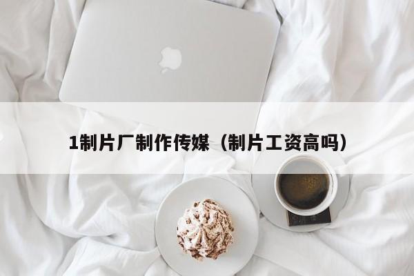 1制片厂制作传媒(制片工资高吗)