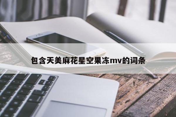 包含天美麻花星空果冻mv的词条