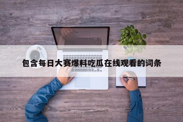 包含每日大赛爆料吃瓜在线观看的词条