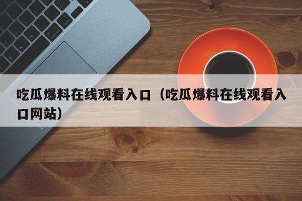 吃瓜爆料在线观看入口(吃瓜爆料在线观看入口网站)