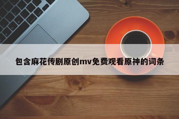 包含麻花传剧原创mv免费观看原神的词条