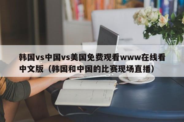 韩国vs中国vs美国免费观看www在线看中文版(韩国和中国的比赛现场直播)