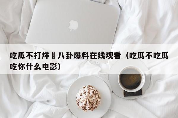 吃瓜不打烊–八卦爆料在线观看(吃瓜不吃瓜吃你什么电影)