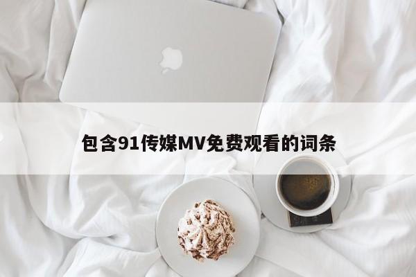 包含91传媒MV免费观看的词条